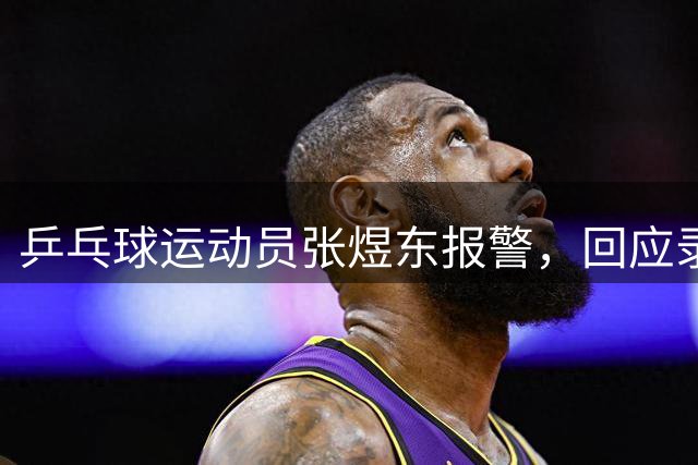 乒乓球运动员张煜东报警，回应录音争议：是在跟小队员指导心理战术，不是说王楚钦