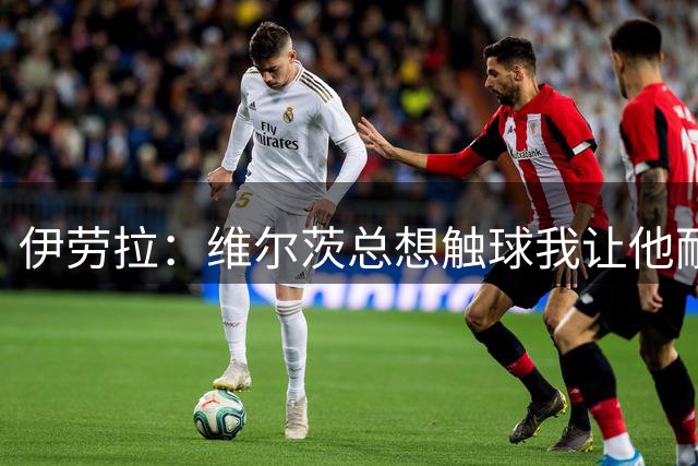伊劳拉：维尔茨总想触球我让他耐心一点；我对后防储备很满意
