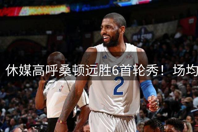 休媒高呼桑顿远胜6首轮秀！场均21+4夏联独一档 美记：斯通超级捡漏