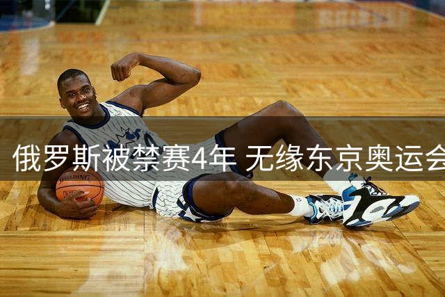 俄罗斯被禁赛4年 无缘东京奥运会及卡塔尔世界杯