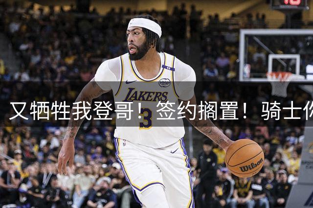 又牺牲我登哥！签约搁置！骑士你到底想干嘛？