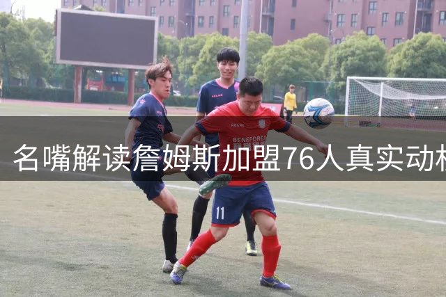 名嘴解读詹姆斯加盟76人真实动机：追求快乐篮球而非总冠军
