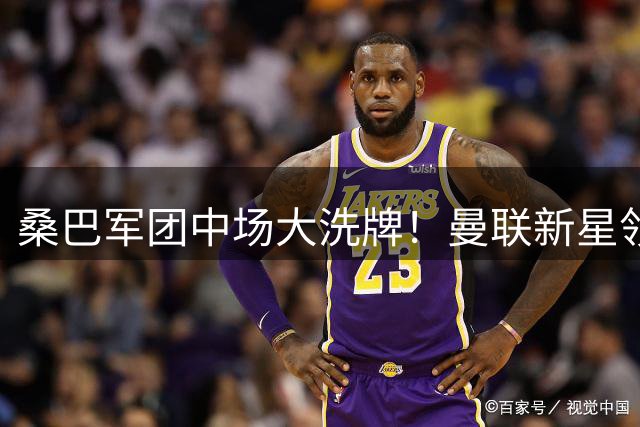 桑巴军团中场大洗牌！曼联新星领衔三大接班人争夺战