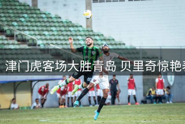 津门虎客场大胜青岛 贝里奇惊艳表现助球队狂揽四球