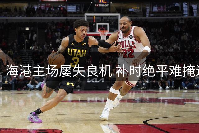 海港主场屡失良机 补时绝平难掩进攻乏力