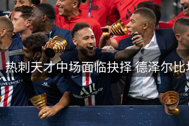 热刺天才中场面临抉择 德泽尔比坦言残酷竞争不留情面