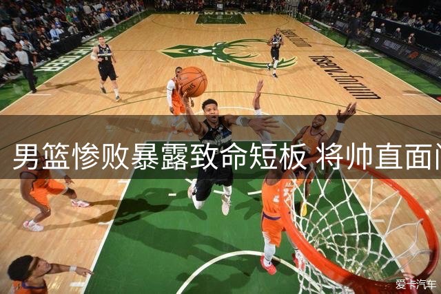 男篮惨败暴露致命短板 将帅直面问题剖析败因