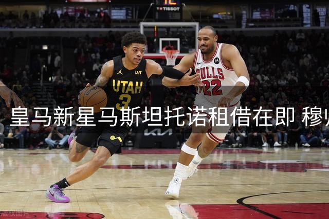 皇马新星马斯坦托诺租借在即 穆帅亲自参与未来规划