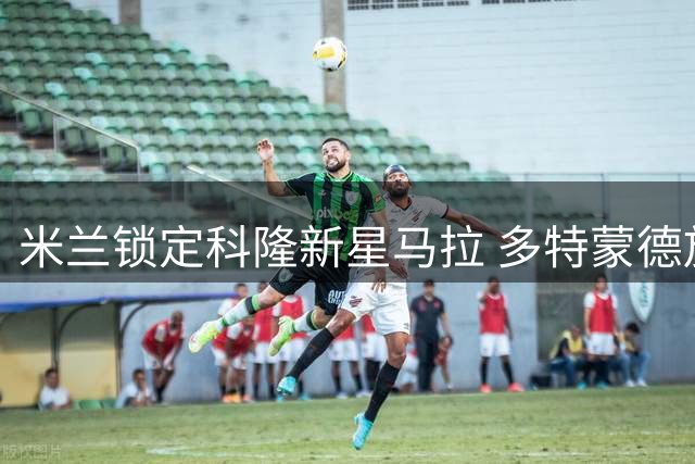 米兰锁定科隆新星马拉 多特蒙德放弃竞购