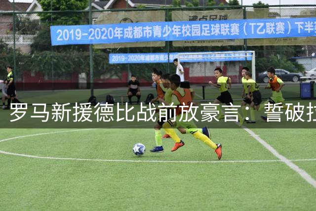 罗马新援德比战前放豪言：誓破拉齐奥球门重现梅开二度荣耀