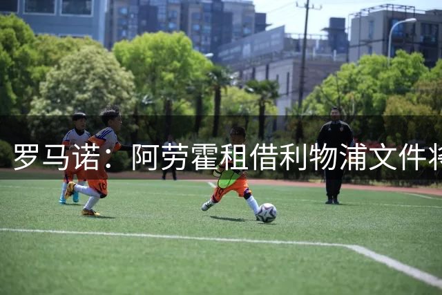 罗马诺：阿劳霍租借利物浦文件将在24小时内签署，买断条款非强制