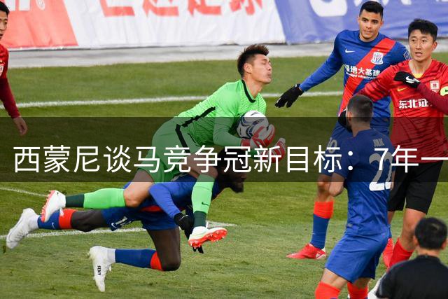 西蒙尼谈马竞争冠新目标：7年一冠还不够 暂不考虑阿根廷帅位