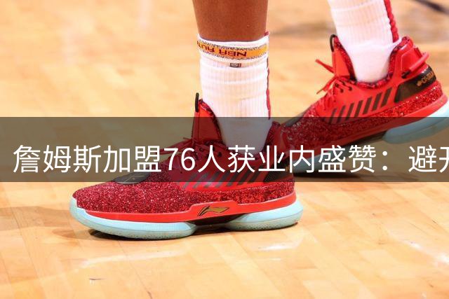 詹姆斯加盟76人获业内盛赞：避开舆论漩涡的最佳职业抉择