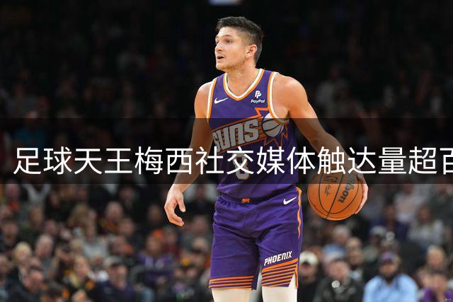 足球天王梅西社交媒体触达量超百亿 改写体坛传播新纪元