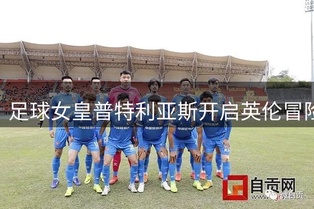 足球女皇普特利亚斯开启英伦冒险：从巴萨传奇到英超挑战者的人生新篇