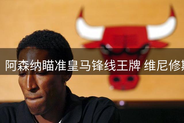 阿森纳瞄准皇马锋线王牌 维尼修斯转会暗流涌动