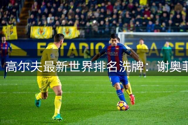 高尔夫最新世界排名洗牌：谢奥菲勒强势回归前十 伯恩斯遗憾出局