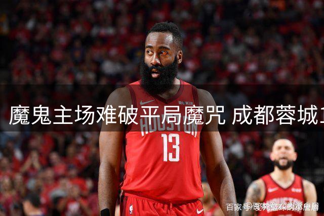 魔鬼主场难破平局魔咒 成都蓉城1-1三镇陷连平怪圈