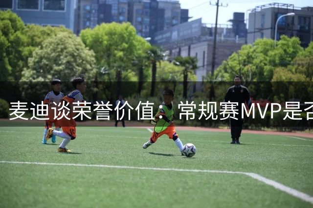 麦迪谈荣誉价值：常规赛MVP是否比总冠军更重要？
