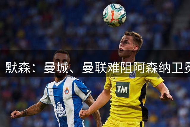 默森：曼城、曼联难阻阿森纳卫冕英超，利物浦切尔西有望位列二三
