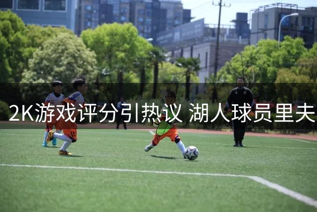 2K游戏评分引热议 湖人球员里夫斯88分是否偏高