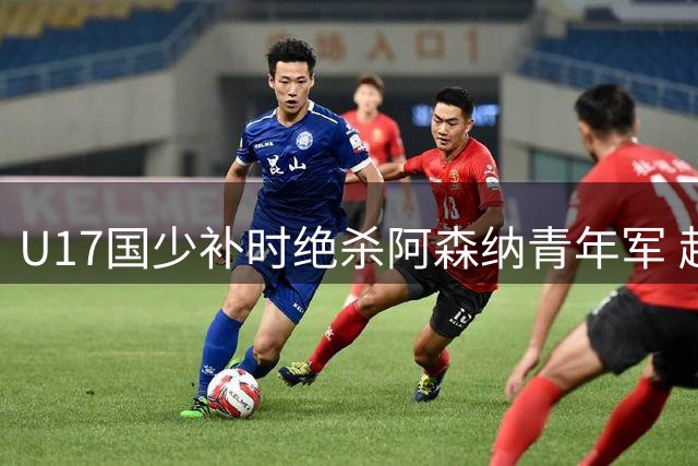 U17国少补时绝杀阿森纳青年军 赵松源独造两球建功
